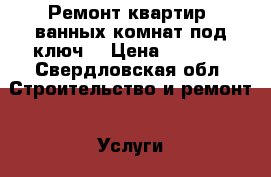 Ремонт квартир, ванных комнат под ключ! › Цена ­ 1 000 - Свердловская обл. Строительство и ремонт » Услуги   